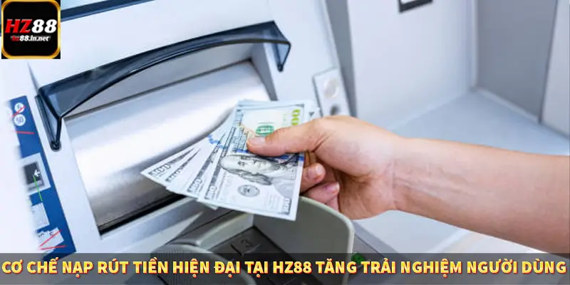 Cơ chế nạp rút tiền hiện đại tại Hz88 tăng trải nghiệm người dùng
