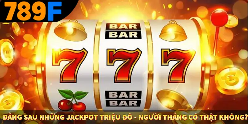 Đằng Sau Những Jackpot Triệu Đô - Tại 789F Liệu Có Thật Không 10 Đằng Sau Những Jackpot Triệu Đô - Người Thắng Có Thật Không?